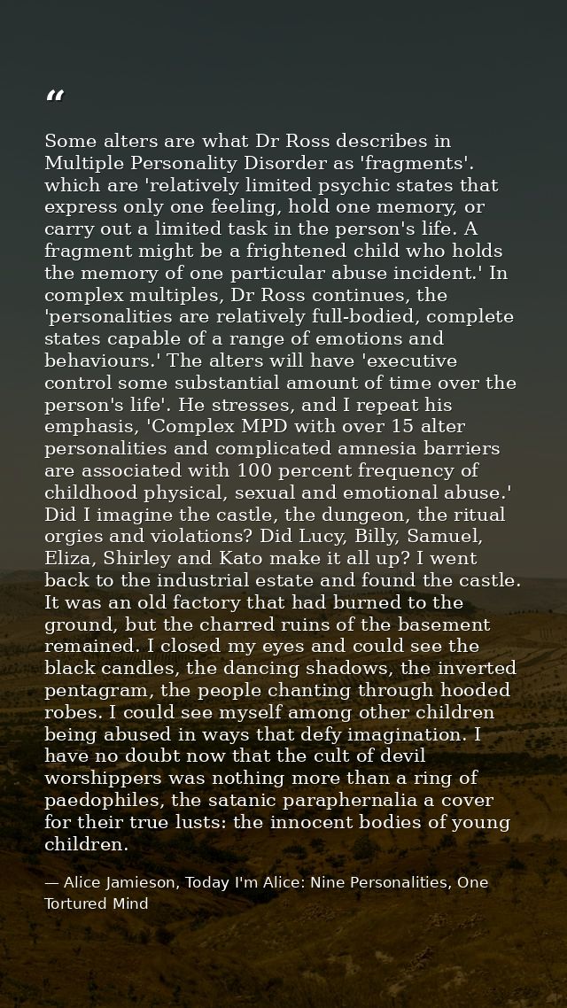 Some alters are what Dr Ross describes in Multiple Personality Disorder as 'fragments'. which are 'relatively limited ps — Alice Jamieson, Today I'm Alice: Nine Personalities, One Tortured Mind