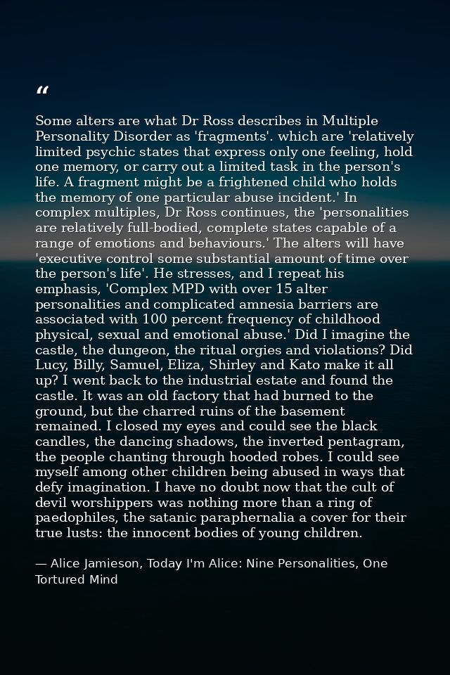 Some alters are what Dr Ross describes in Multiple Personality Disorder as 'fragments'. which are 'relatively limited ps — Alice Jamieson, Today I'm Alice: Nine Personalities, One Tortured Mind
