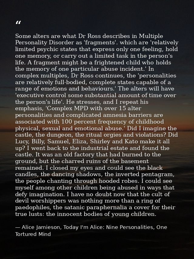 Some alters are what Dr Ross describes in Multiple Personality Disorder as 'fragments'. which are 'relatively limited ps — Alice Jamieson, Today I'm Alice: Nine Personalities, One Tortured Mind