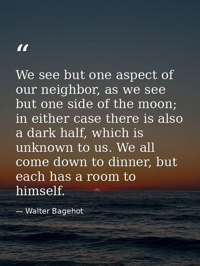 We see but one aspect of our neighbor, as we see but one side of the moon; in either case there is also a dark half, whi — Walter Bagehot