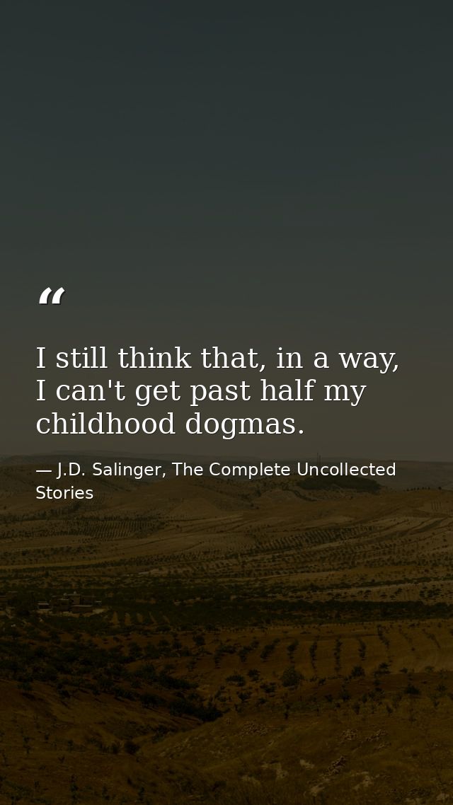 I still think that, in a way, I can't get past half my childhood dogmas. — J.D. Salinger, The Complete Uncollected Stories