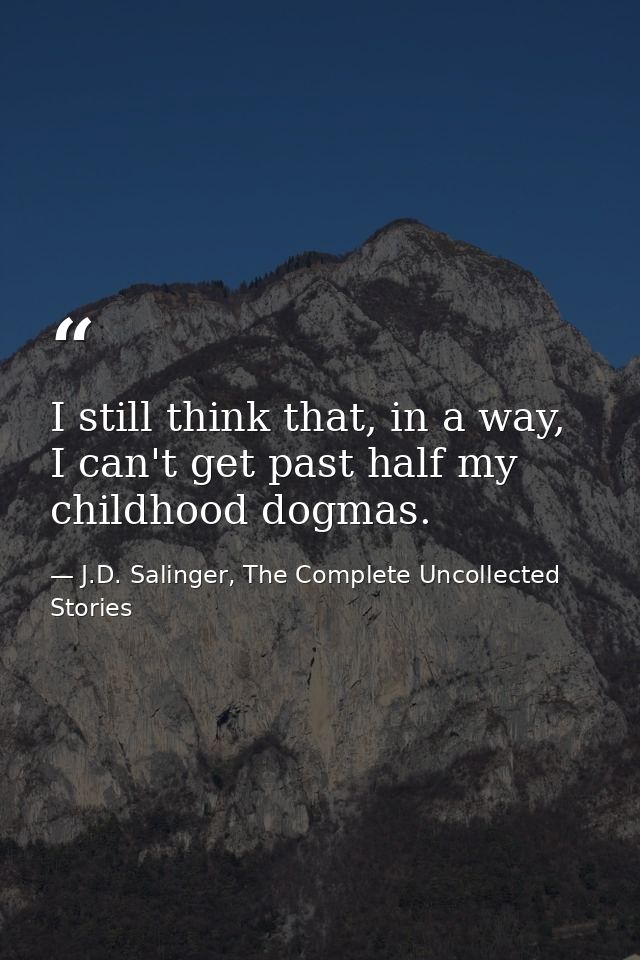 I still think that, in a way, I can't get past half my childhood dogmas. — J.D. Salinger, The Complete Uncollected Stories