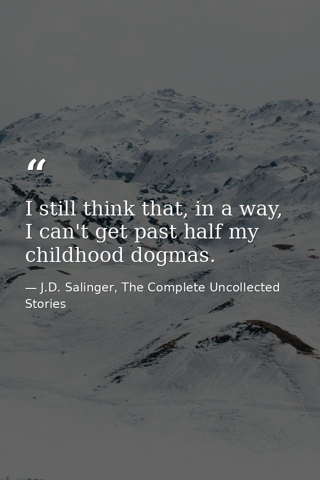 I still think that, in a way, I can't get past half my childhood dogmas. — J.D. Salinger, The Complete Uncollected Stories