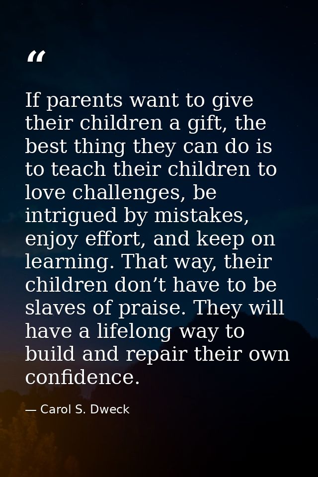 If parents want to give their children a gift, the best thing they can do is to teach their children to love challenges, — Carol S. Dweck