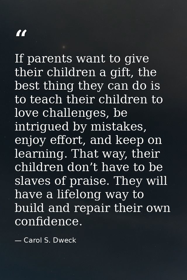 If parents want to give their children a gift, the best thing they can do is to teach their children to love challenges, — Carol S. Dweck