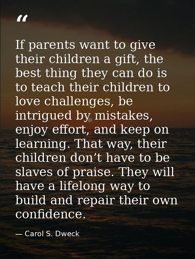 If parents want to give their children a gift, the best thing they can do is to teach their children to love challenges, — Carol S. Dweck