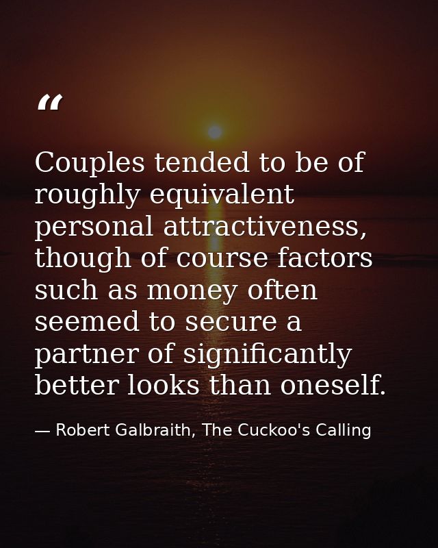 Couples tended to be of roughly equivalent personal attractiveness, though of course factors such as money often seemed  — Robert Galbraith, The Cuckoo's Calling