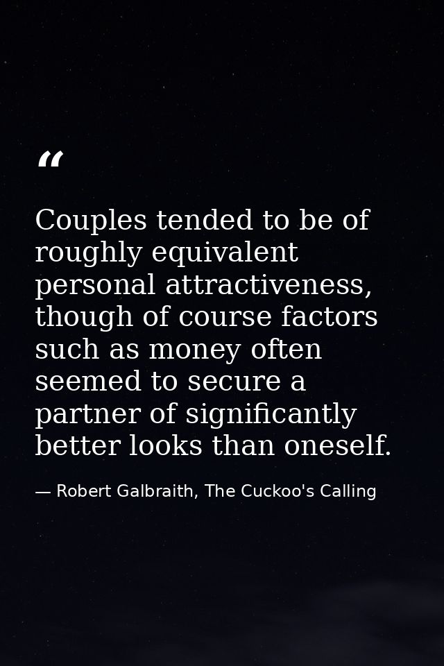 Couples tended to be of roughly equivalent personal attractiveness, though of course factors such as money often seemed  — Robert Galbraith, The Cuckoo's Calling
