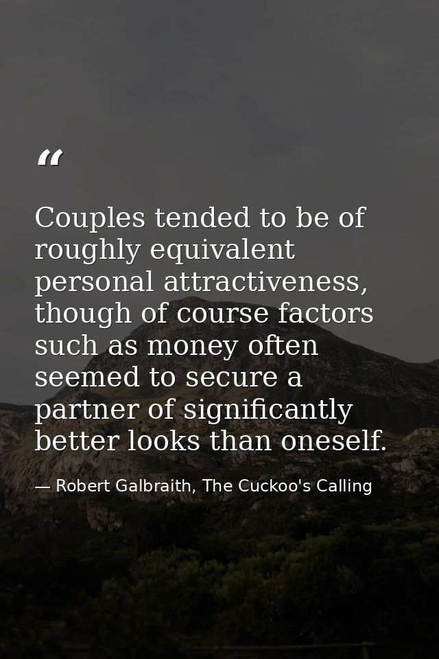 Couples tended to be of roughly equivalent personal attractiveness, though of course factors such as money often seemed  — Robert Galbraith, The Cuckoo's Calling