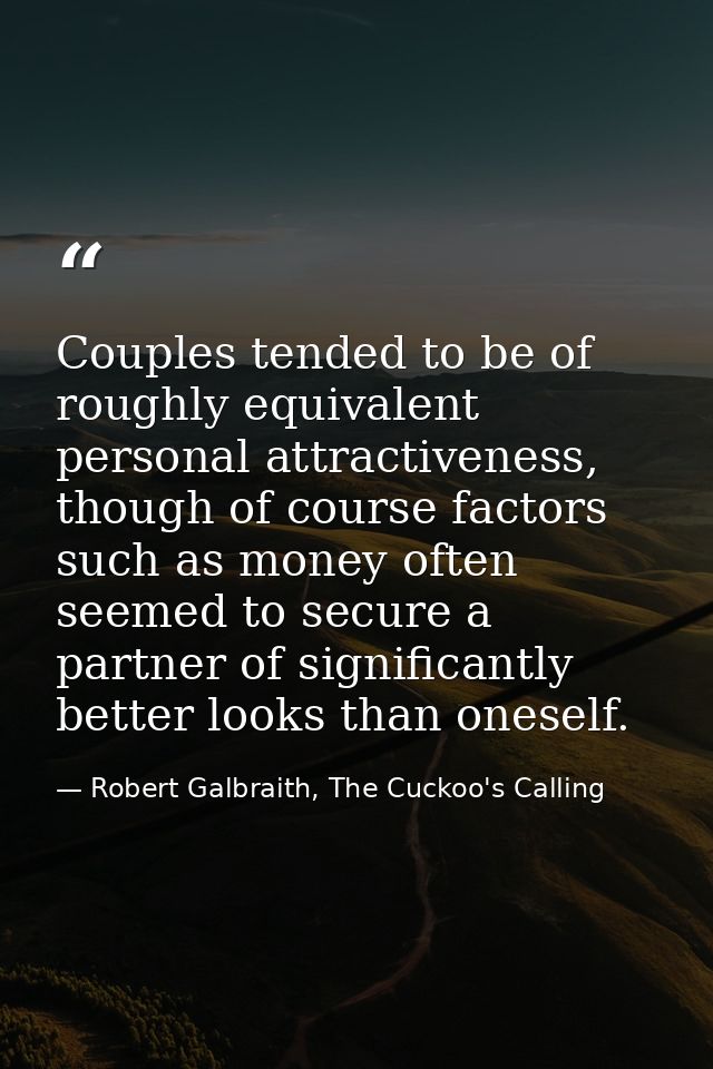 Couples tended to be of roughly equivalent personal attractiveness, though of course factors such as money often seemed  — Robert Galbraith, The Cuckoo's Calling