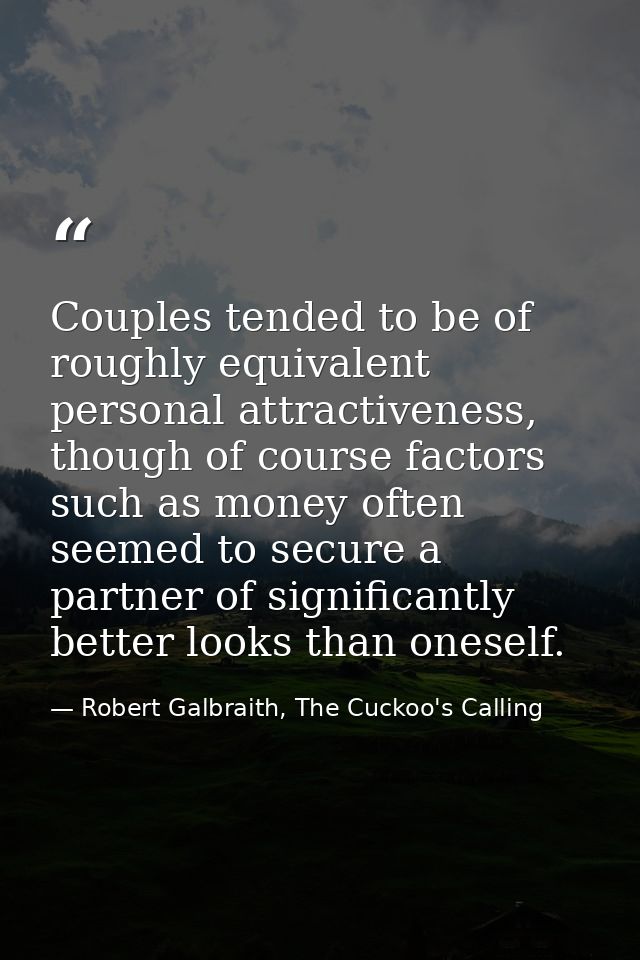Couples tended to be of roughly equivalent personal attractiveness, though of course factors such as money often seemed  — Robert Galbraith, The Cuckoo's Calling