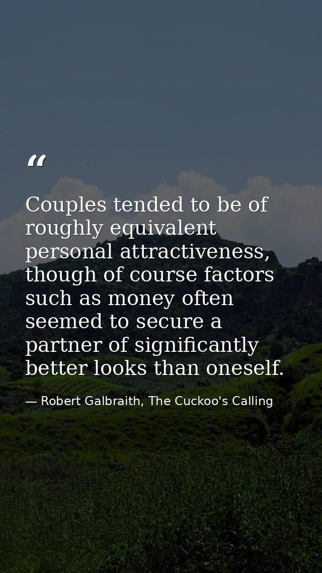 Couples tended to be of roughly equivalent personal attractiveness, though of course factors such as money often seemed  — Robert Galbraith, The Cuckoo's Calling