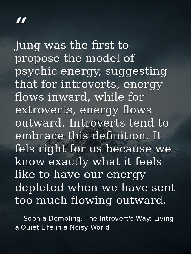 Jung was the first to propose the model of psychic energy, suggesting that for introverts, energy flows inward, while fo — Sophia Dembling, The Introvert's Way: Living a Quiet Life in a Noisy World