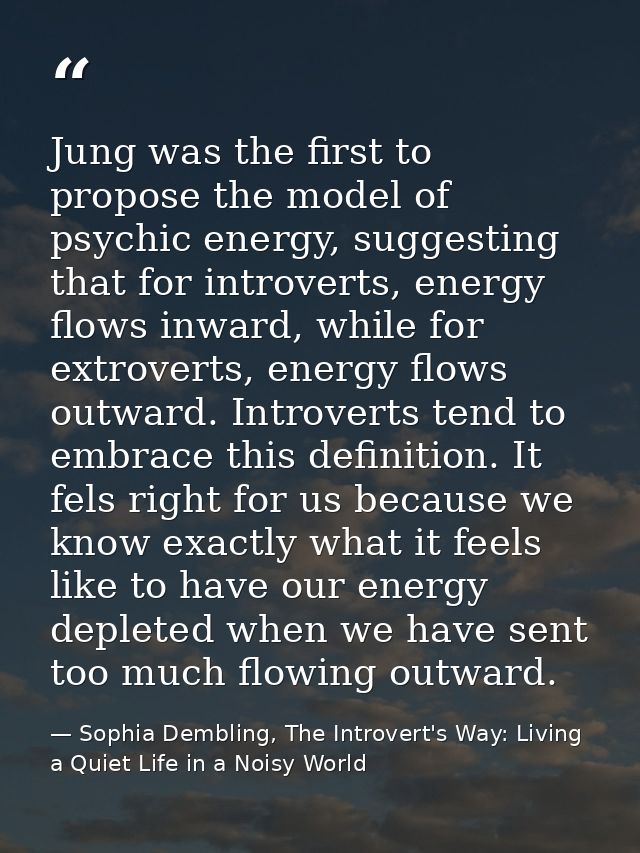 Jung was the first to propose the model of psychic energy, suggesting that for introverts, energy flows inward, while fo — Sophia Dembling, The Introvert's Way: Living a Quiet Life in a Noisy World