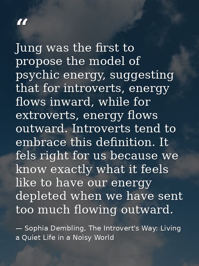 Jung was the first to propose the model of psychic energy, suggesting that for introverts, energy flows inward, while fo — Sophia Dembling, The Introvert's Way: Living a Quiet Life in a Noisy World