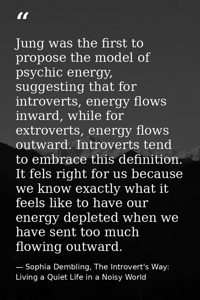 Jung was the first to propose the model of psychic energy, suggesting that for introverts, energy flows inward, while fo — Sophia Dembling, The Introvert's Way: Living a Quiet Life in a Noisy World