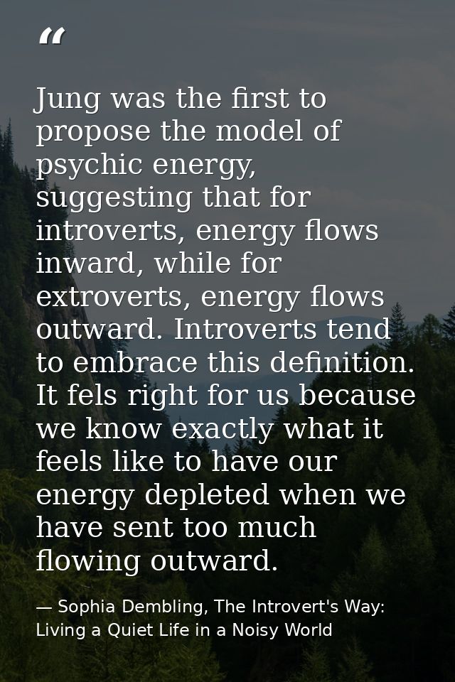 Jung was the first to propose the model of psychic energy, suggesting that for introverts, energy flows inward, while fo — Sophia Dembling, The Introvert's Way: Living a Quiet Life in a Noisy World