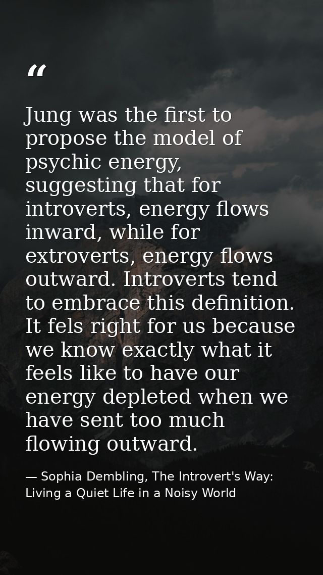 Jung was the first to propose the model of psychic energy, suggesting that for introverts, energy flows inward, while fo — Sophia Dembling, The Introvert's Way: Living a Quiet Life in a Noisy World