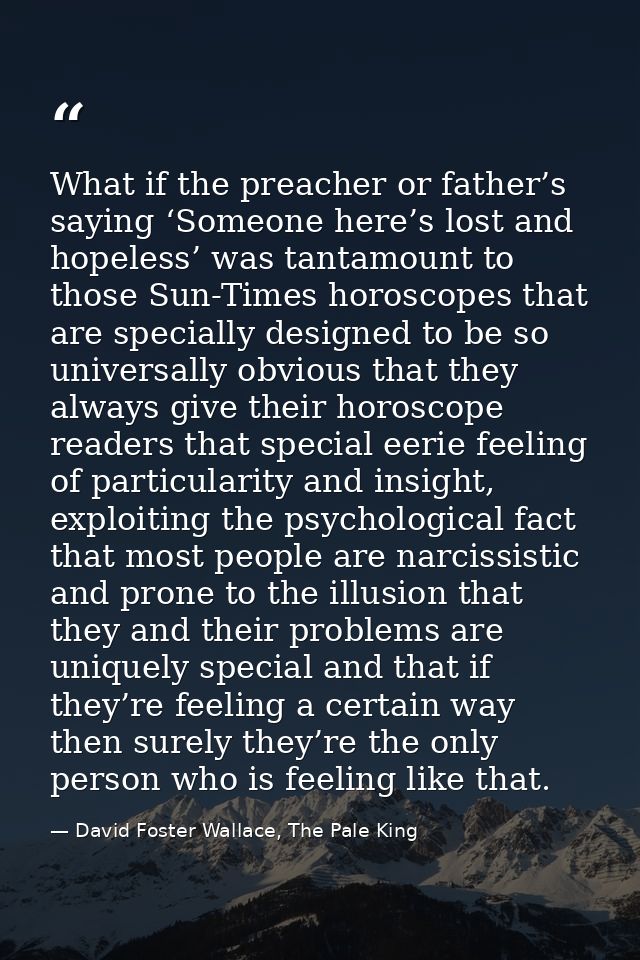 What if the preacher or father’s saying ‘Someone here’s lost and hopeless’ was tantamount to those Sun-Times horoscopes  — David Foster Wallace, The Pale King