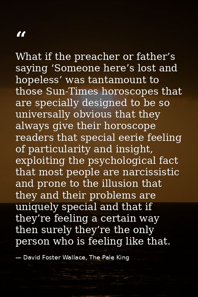 What if the preacher or father’s saying ‘Someone here’s lost and hopeless’ was tantamount to those Sun-Times horoscopes  — David Foster Wallace, The Pale King