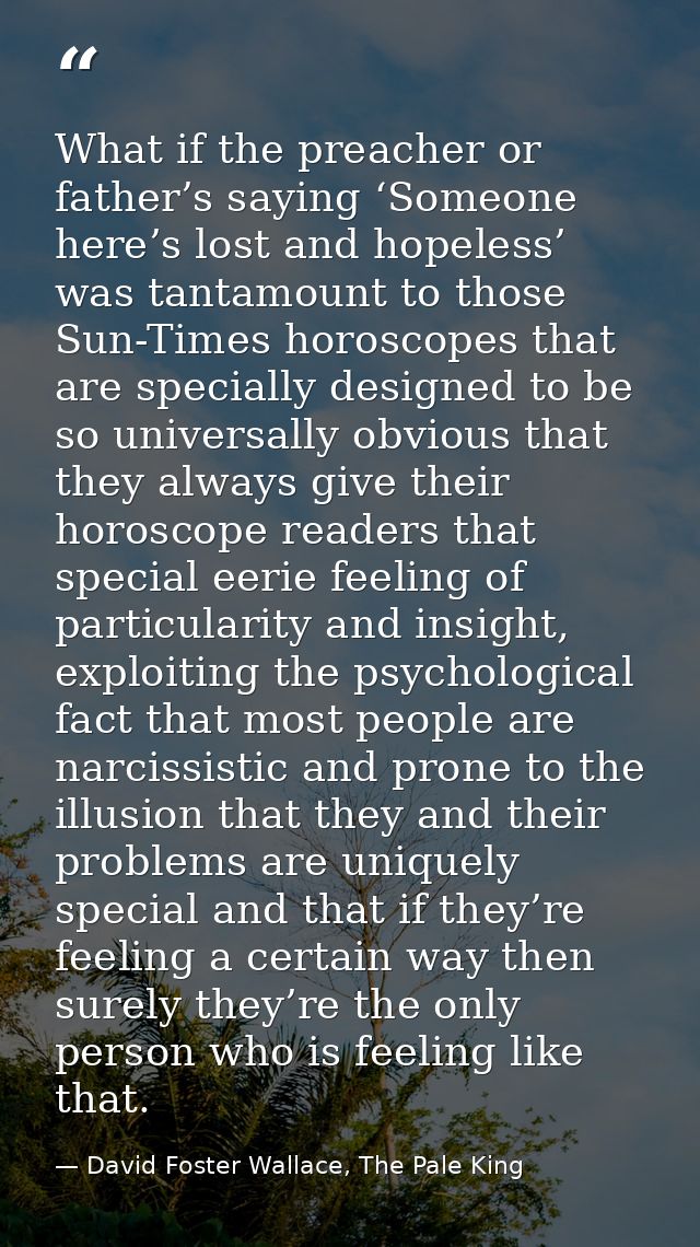 What if the preacher or father’s saying ‘Someone here’s lost and hopeless’ was tantamount to those Sun-Times horoscopes  — David Foster Wallace, The Pale King