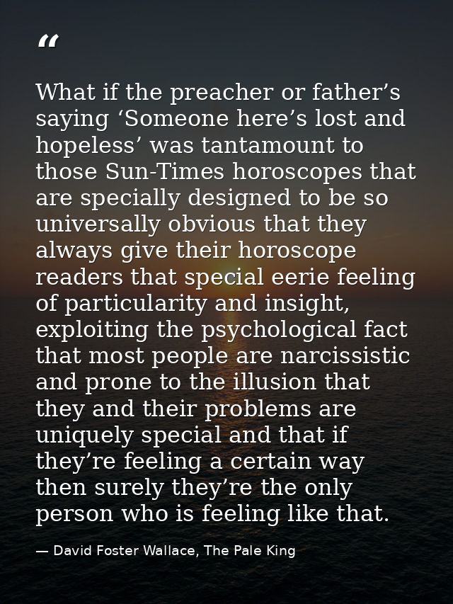 What if the preacher or father’s saying ‘Someone here’s lost and hopeless’ was tantamount to those Sun-Times horoscopes  — David Foster Wallace, The Pale King