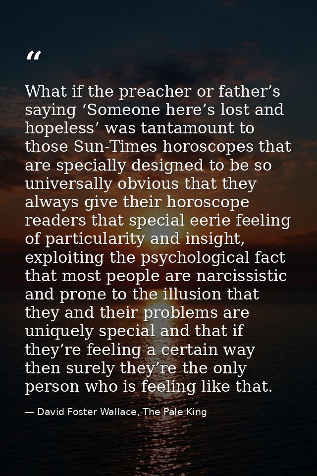 What if the preacher or father’s saying ‘Someone here’s lost and hopeless’ was tantamount to those Sun-Times horoscopes  — David Foster Wallace, The Pale King