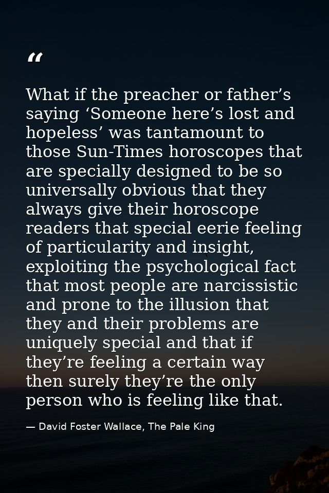 What if the preacher or father’s saying ‘Someone here’s lost and hopeless’ was tantamount to those Sun-Times horoscopes  — David Foster Wallace, The Pale King