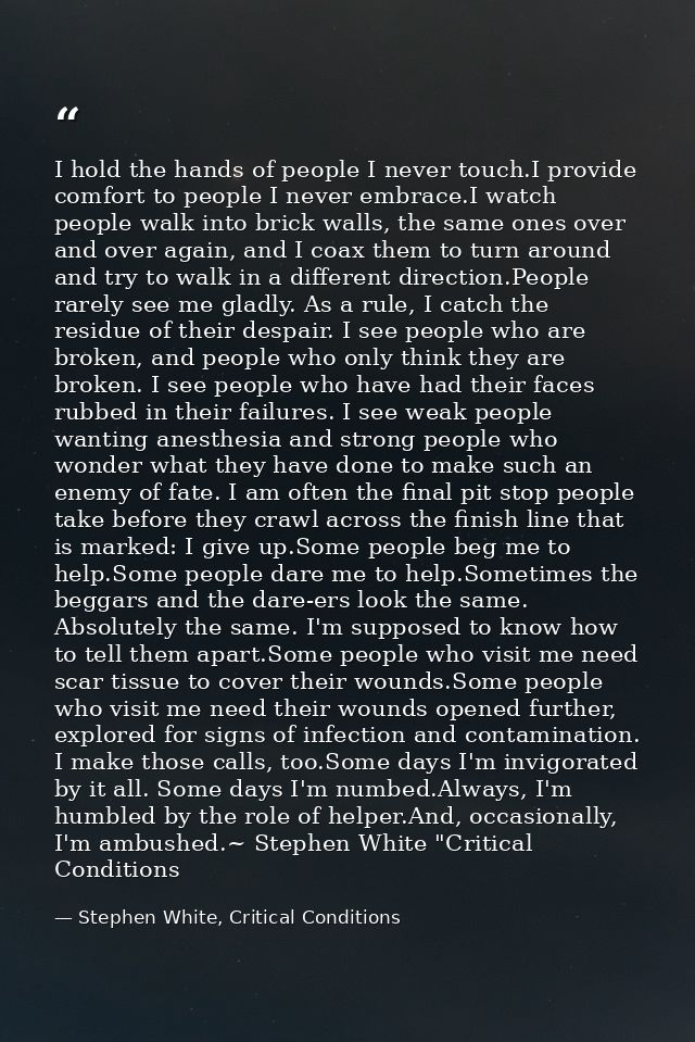 I hold the hands of people I never touch.I provide comfort to people I never embrace.I watch people walk into brick wall — Stephen White, Critical Conditions