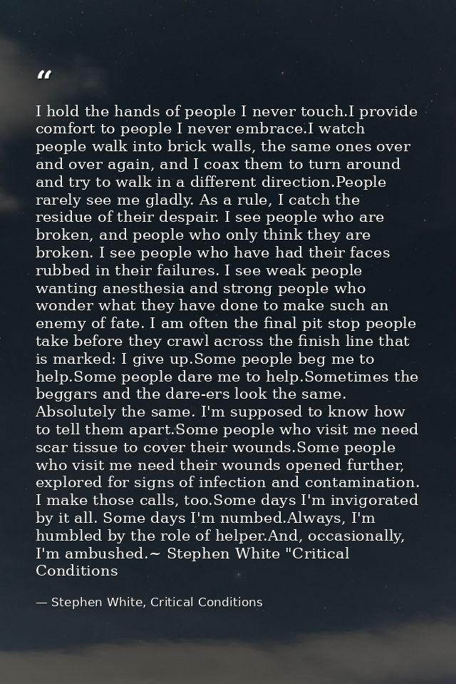 I hold the hands of people I never touch.I provide comfort to people I never embrace.I watch people walk into brick wall — Stephen White, Critical Conditions
