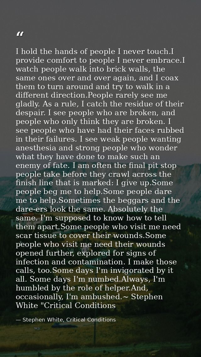 I hold the hands of people I never touch.I provide comfort to people I never embrace.I watch people walk into brick wall — Stephen White, Critical Conditions