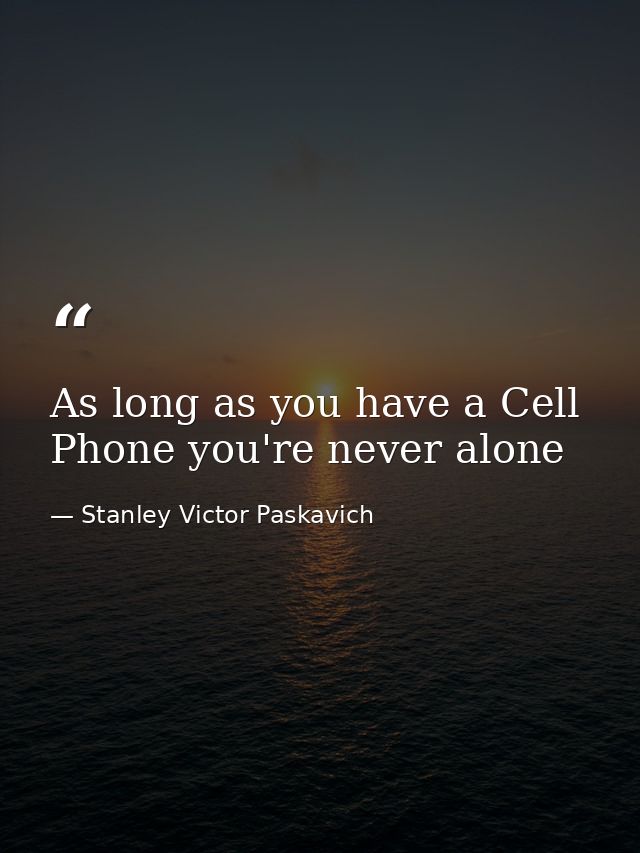 As long as you have a Cell Phone you're never alone — Stanley Victor Paskavich