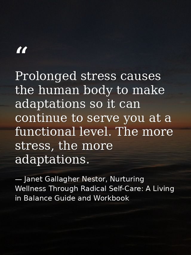 Prolonged stress causes the human body to make adaptations so it can continue to serve you at a functional level. The mo — Janet Gallagher Nestor, Nurturing Wellness Through Radical Self-Care: A Living in Balance Guide and Workbook