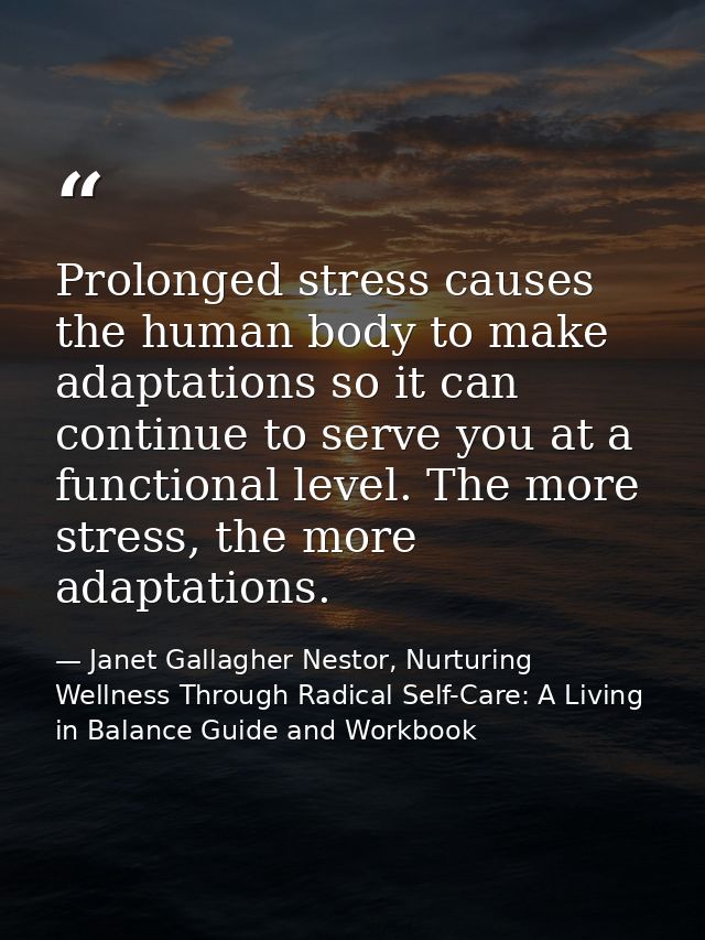 Prolonged stress causes the human body to make adaptations so it can continue to serve you at a functional level. The mo — Janet Gallagher Nestor, Nurturing Wellness Through Radical Self-Care: A Living in Balance Guide and Workbook