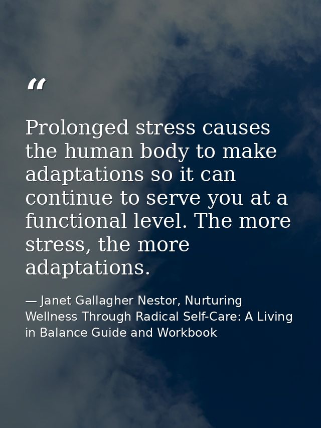 Prolonged stress causes the human body to make adaptations so it can continue to serve you at a functional level. The mo — Janet Gallagher Nestor, Nurturing Wellness Through Radical Self-Care: A Living in Balance Guide and Workbook