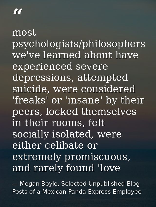 most psychologists/philosophers we've learned about have experienced severe depressions, attempted suicide, were conside — Megan Boyle, Selected Unpublished Blog Posts of a Mexican Panda Express Employee