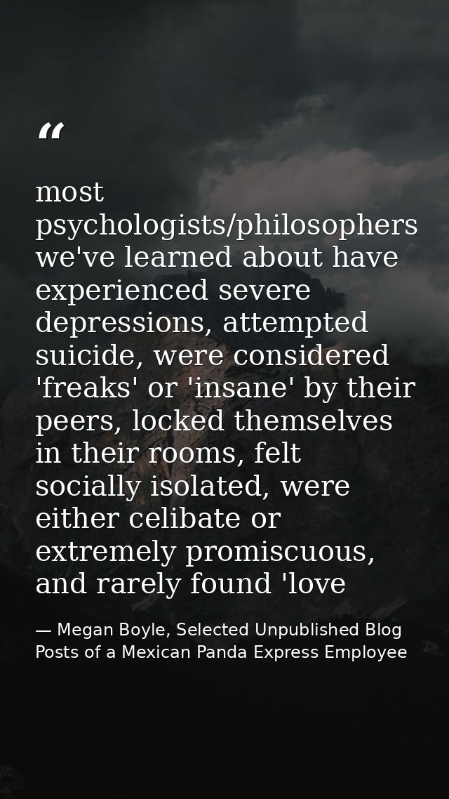 most psychologists/philosophers we've learned about have experienced severe depressions, attempted suicide, were conside — Megan Boyle, Selected Unpublished Blog Posts of a Mexican Panda Express Employee