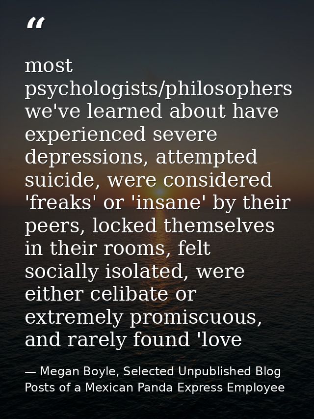 most psychologists/philosophers we've learned about have experienced severe depressions, attempted suicide, were conside — Megan Boyle, Selected Unpublished Blog Posts of a Mexican Panda Express Employee