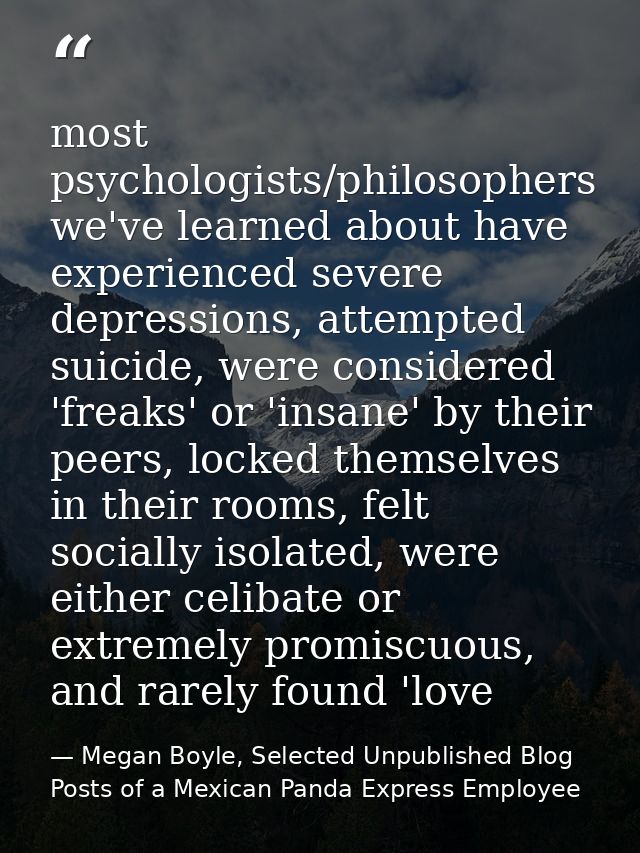 most psychologists/philosophers we've learned about have experienced severe depressions, attempted suicide, were conside — Megan Boyle, Selected Unpublished Blog Posts of a Mexican Panda Express Employee