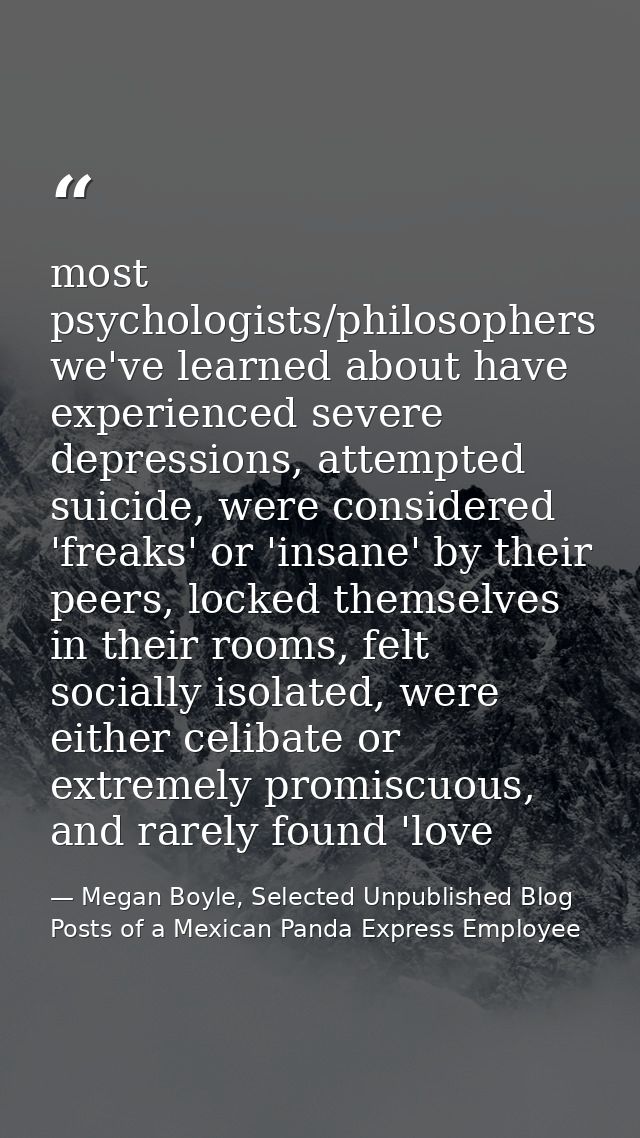most psychologists/philosophers we've learned about have experienced severe depressions, attempted suicide, were conside — Megan Boyle, Selected Unpublished Blog Posts of a Mexican Panda Express Employee