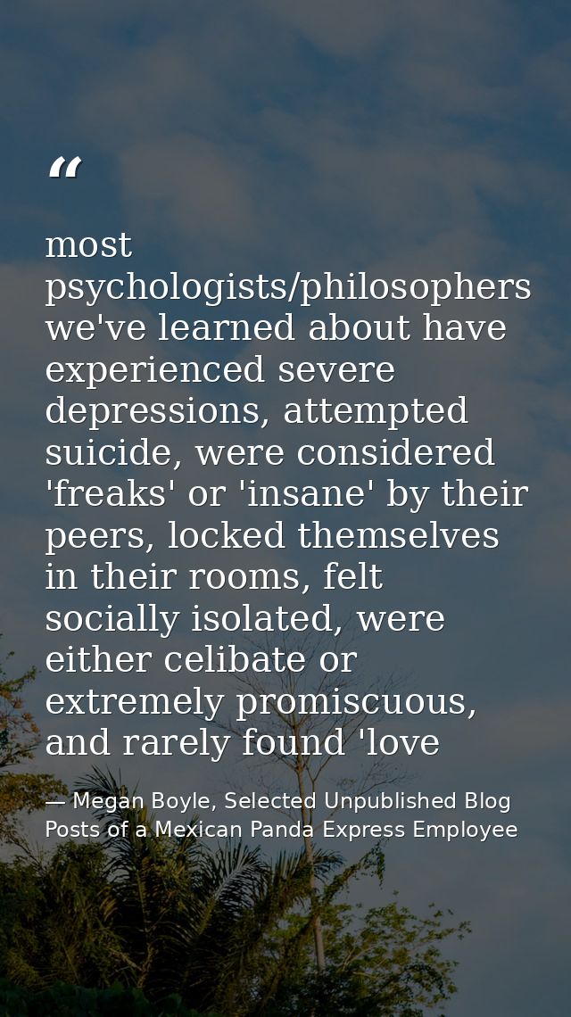 most psychologists/philosophers we've learned about have experienced severe depressions, attempted suicide, were conside — Megan Boyle, Selected Unpublished Blog Posts of a Mexican Panda Express Employee
