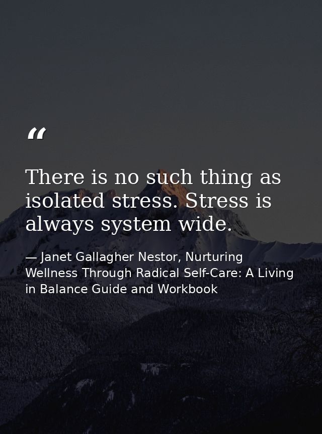 There is no such thing as isolated stress. Stress is always system wide. — Janet Gallagher Nestor, Nurturing Wellness Through Radical Self-Care: A Living in Balance Guide and Workbook