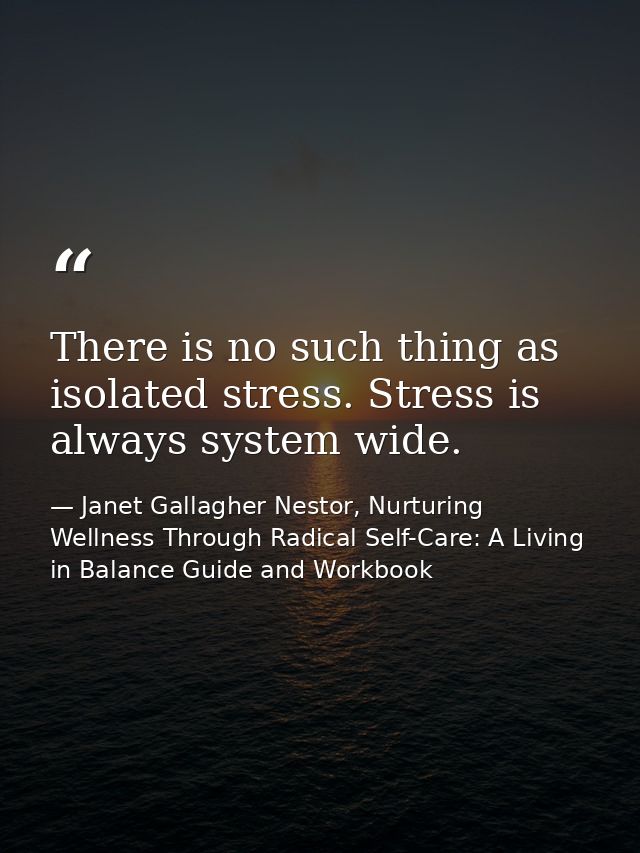 There is no such thing as isolated stress. Stress is always system wide. — Janet Gallagher Nestor, Nurturing Wellness Through Radical Self-Care: A Living in Balance Guide and Workbook