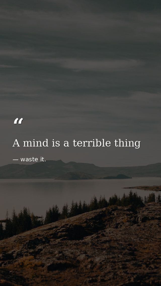 A mind is a terrible thing — waste it.