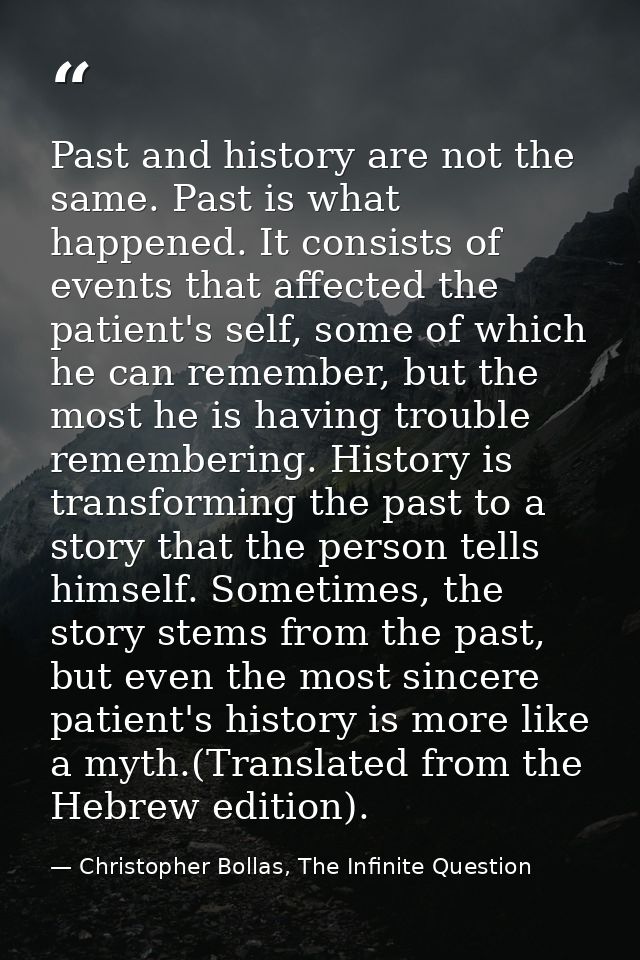 Past and history are not the same. Past is what happened. It consists of events that affected the patient's self, some o — Christopher Bollas, The Infinite Question