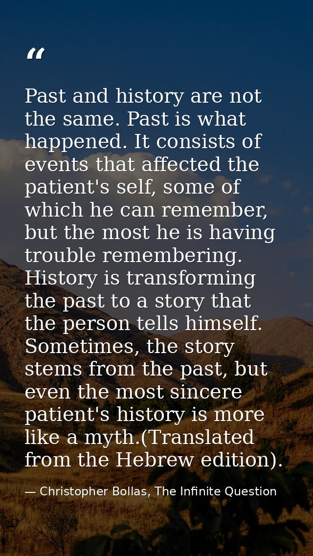 Past and history are not the same. Past is what happened. It consists of events that affected the patient's self, some o — Christopher Bollas, The Infinite Question
