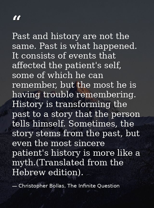 Past and history are not the same. Past is what happened. It consists of events that affected the patient's self, some o — Christopher Bollas, The Infinite Question