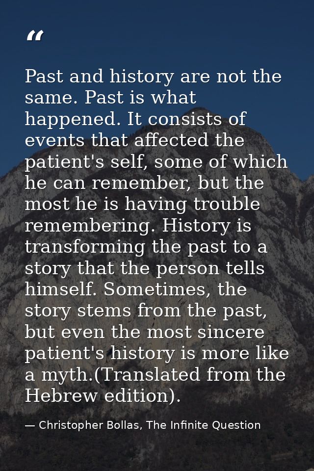 Past and history are not the same. Past is what happened. It consists of events that affected the patient's self, some o — Christopher Bollas, The Infinite Question