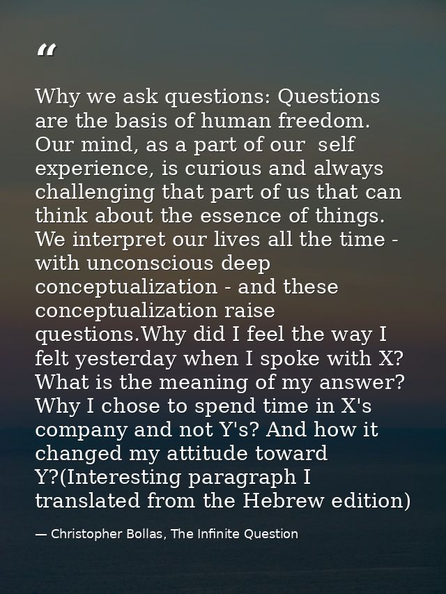 Why we ask questions: Questions are the basis of human freedom. Our mind, as a part of our  self experience, is curious  — Christopher Bollas, The Infinite Question