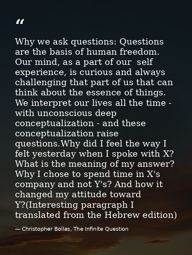 Why we ask questions: Questions are the basis of human freedom. Our mind, as a part of our  self experience, is curious  — Christopher Bollas, The Infinite Question
